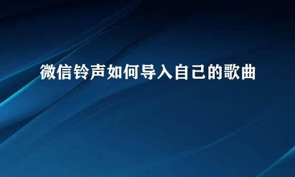 微信铃声如何导入自己的歌曲