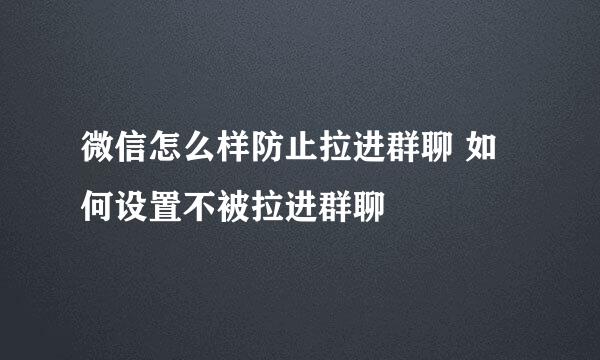 微信怎么样防止拉进群聊 如何设置不被拉进群聊