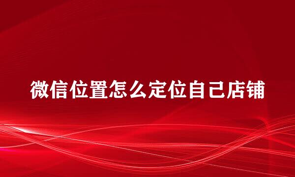 微信位置怎么定位自己店铺