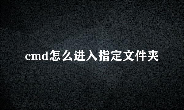cmd怎么进入指定文件夹