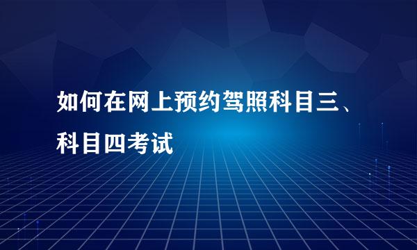 如何在网上预约驾照科目三、科目四考试