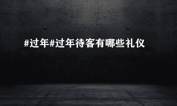 #过年#过年待客有哪些礼仪