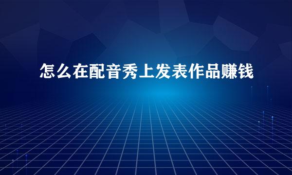 怎么在配音秀上发表作品赚钱