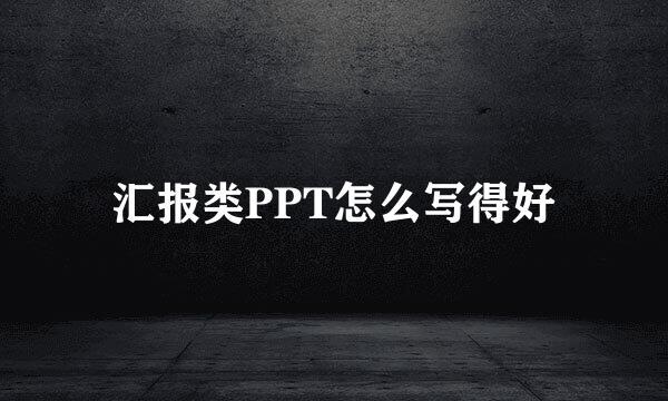 汇报类PPT怎么写得好