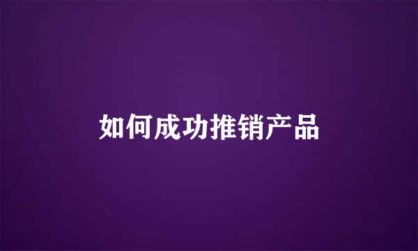 如何成功推销产品