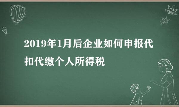 2019年1月后企业如何申报代扣代缴个人所得税