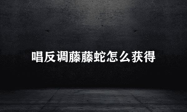 唱反调藤藤蛇怎么获得