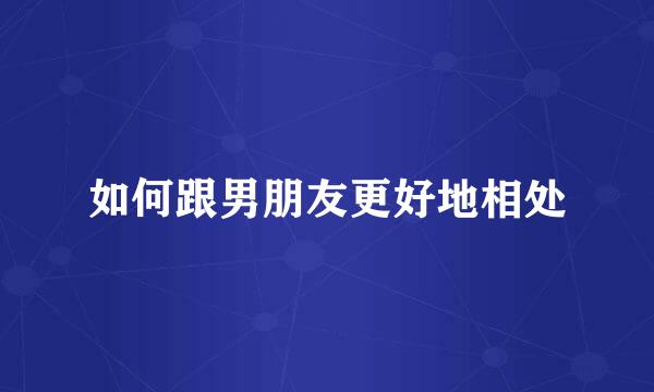 如何跟男朋友更好地相处