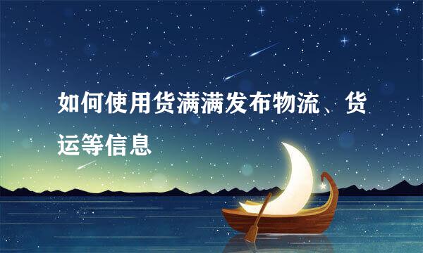 如何使用货满满发布物流、货运等信息