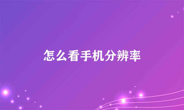 怎么看手机分辨率