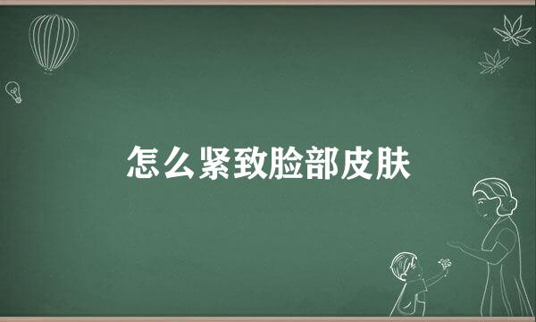 怎么紧致脸部皮肤