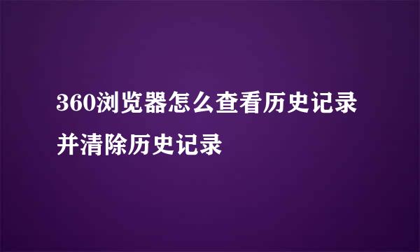 360浏览器怎么查看历史记录并清除历史记录