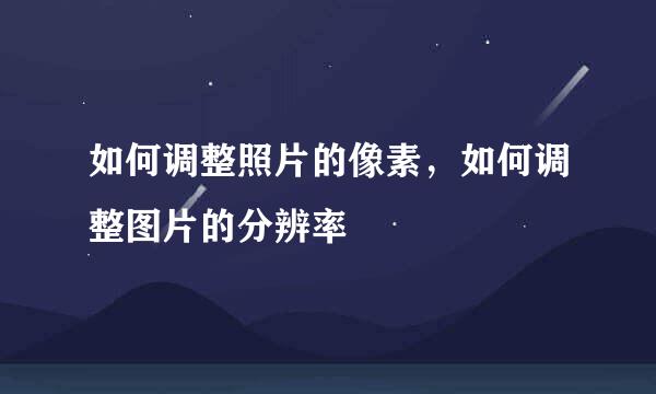 如何调整照片的像素，如何调整图片的分辨率