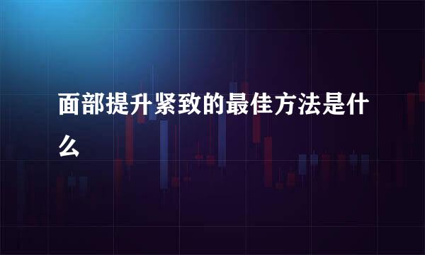 面部提升紧致的最佳方法是什么