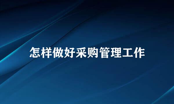 怎样做好采购管理工作