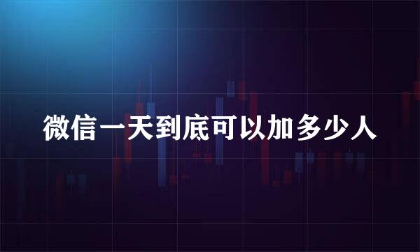 微信一天到底可以加多少人