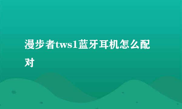 漫步者tws1蓝牙耳机怎么配对