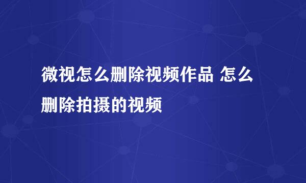 微视怎么删除视频作品 怎么删除拍摄的视频