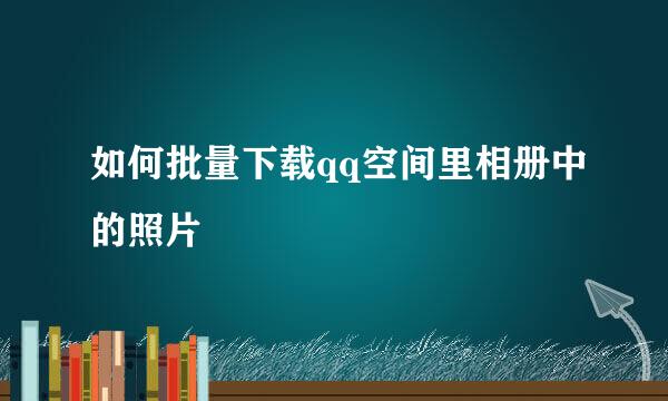 如何批量下载qq空间里相册中的照片
