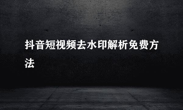 抖音短视频去水印解析免费方法