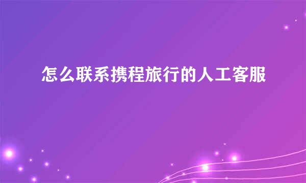 怎么联系携程旅行的人工客服