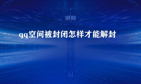 qq空间被封闭怎样才能解封