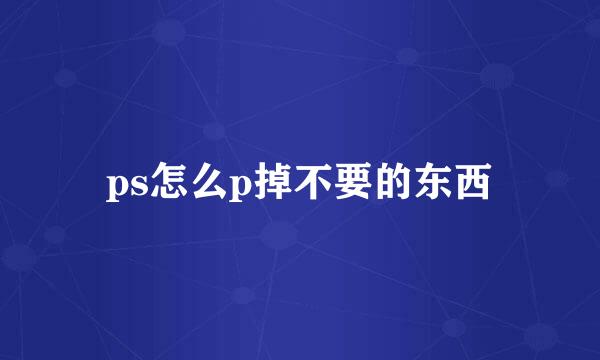 ps怎么p掉不要的东西
