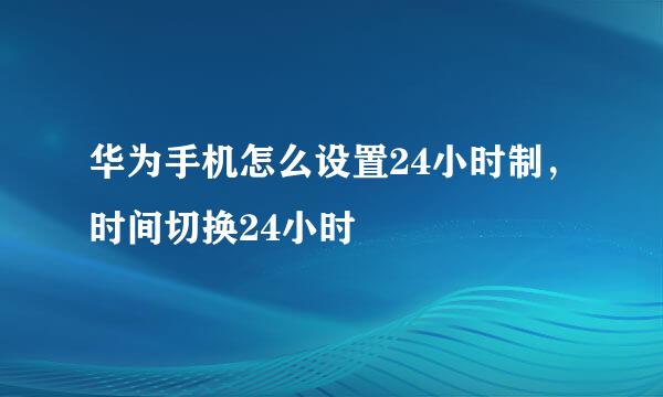 华为手机怎么设置24小时制，时间切换24小时