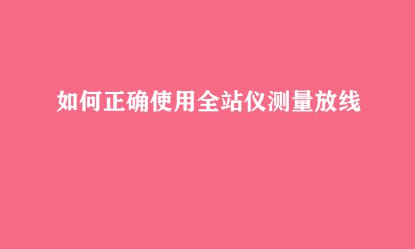 如何正确使用全站仪测量放线