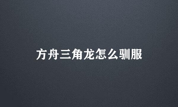 方舟三角龙怎么驯服