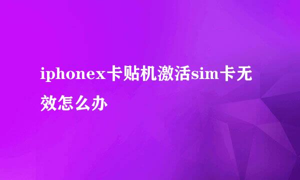 iphonex卡贴机激活sim卡无效怎么办