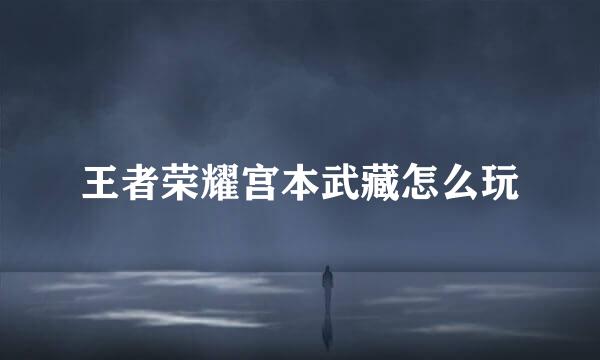 王者荣耀宫本武藏怎么玩