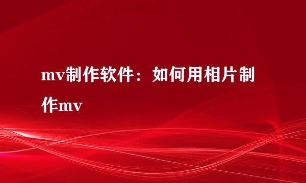 mv制作软件：如何用相片制作mv