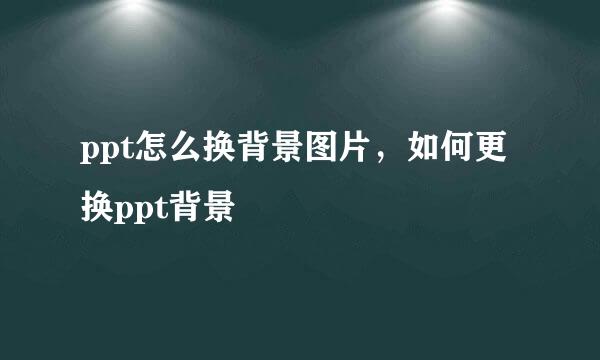 ppt怎么换背景图片，如何更换ppt背景