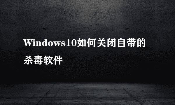 Windows10如何关闭自带的杀毒软件