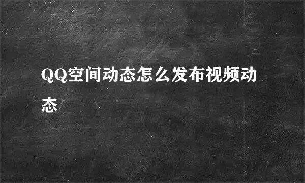 QQ空间动态怎么发布视频动态