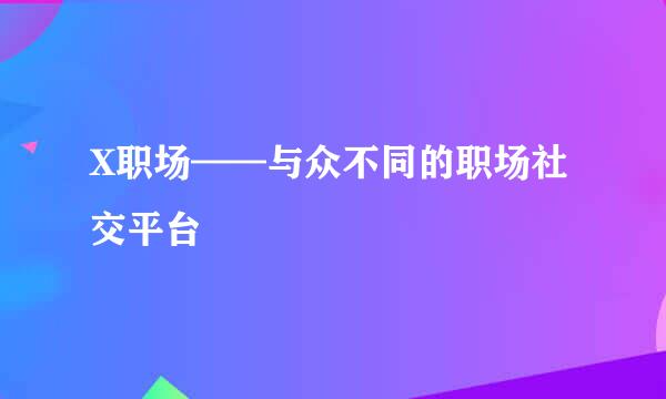 X职场——与众不同的职场社交平台