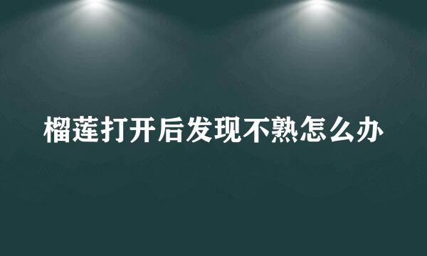 榴莲打开后发现不熟怎么办