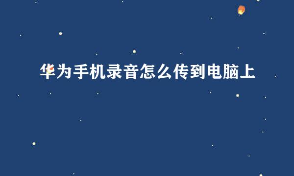 华为手机录音怎么传到电脑上