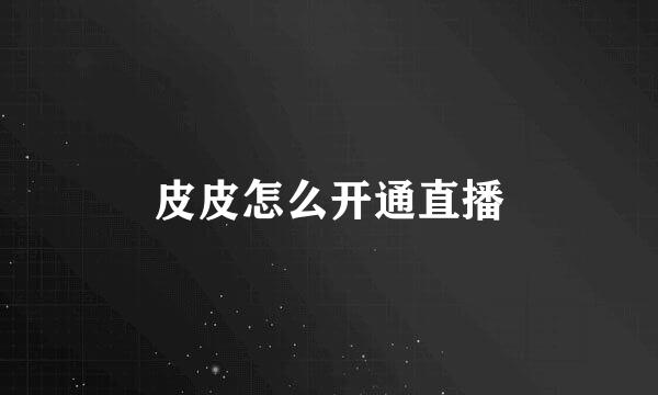 皮皮怎么开通直播
