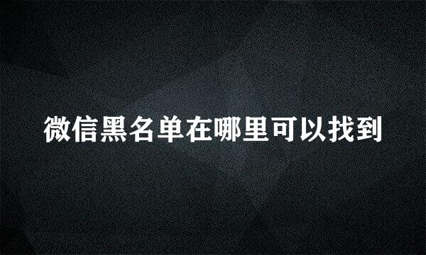 微信黑名单在哪里可以找到
