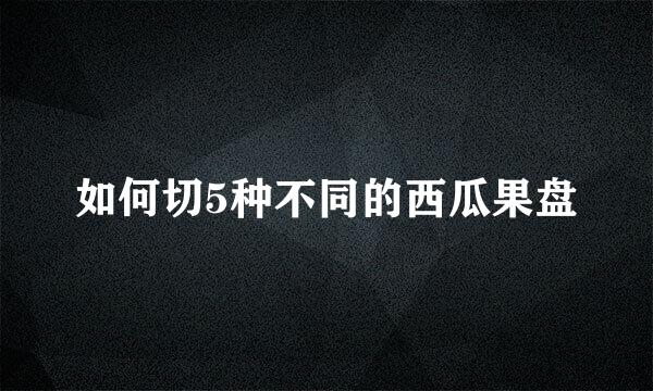 如何切5种不同的西瓜果盘