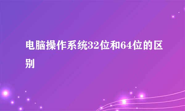 电脑操作系统32位和64位的区别