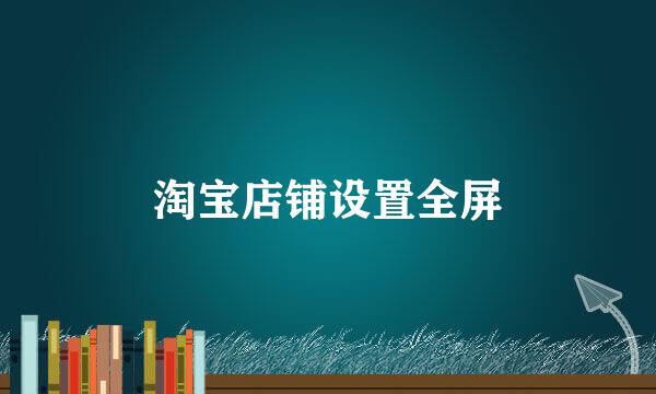 淘宝店铺设置全屏