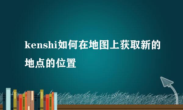 kenshi如何在地图上获取新的地点的位置
