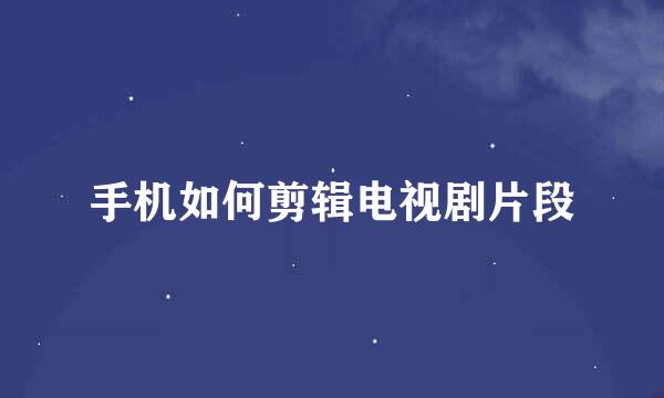 手机如何剪辑电视剧片段