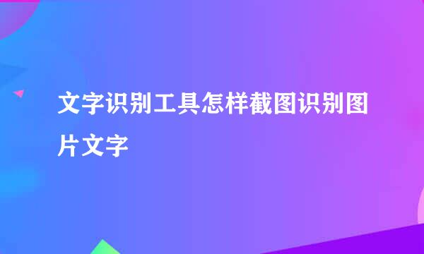文字识别工具怎样截图识别图片文字