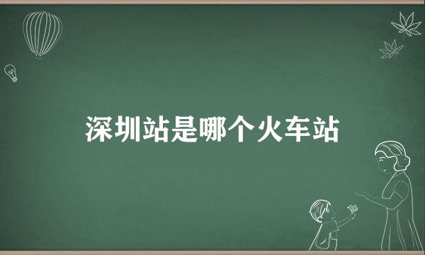 深圳站是哪个火车站