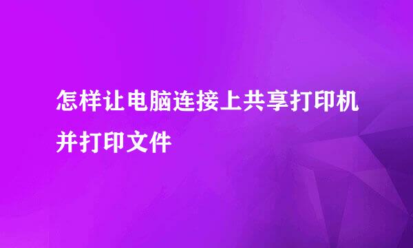 怎样让电脑连接上共享打印机并打印文件