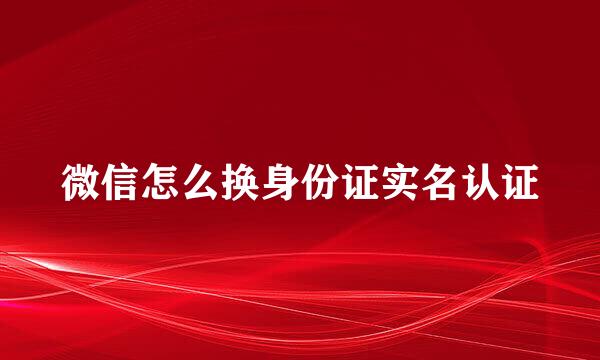 微信怎么换身份证实名认证